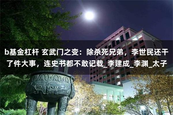 b基金杠杆 玄武门之变：除杀死兄弟，李世民还干了件大事，连史书都不敢记载_李建成_李渊_太子