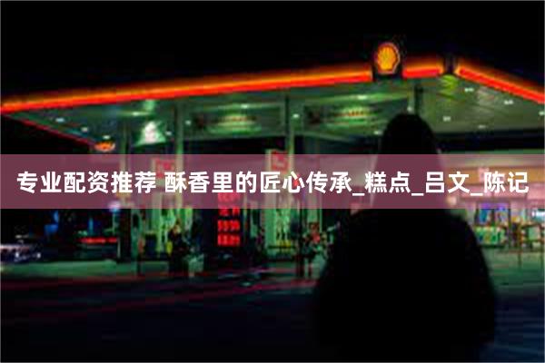 专业配资推荐 酥香里的匠心传承_糕点_吕文_陈记