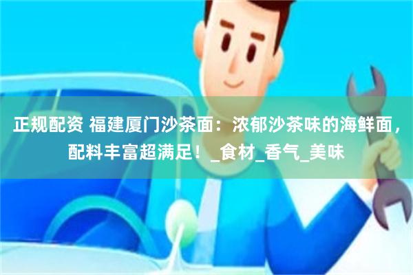 正规配资 福建厦门沙茶面：浓郁沙茶味的海鲜面，配料丰富超满足！_食材_香气_美味