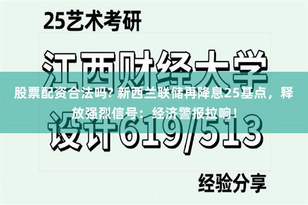 股票配资合法吗? 新西兰联储再降息25基点，释放强烈信号：经济警报拉响！