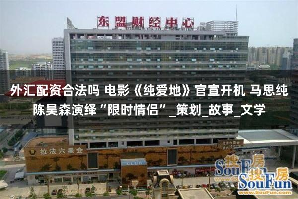 外汇配资合法吗 电影《纯爱地》官宣开机 马思纯陈昊森演绎“限时情侣”_策划_故事_文学