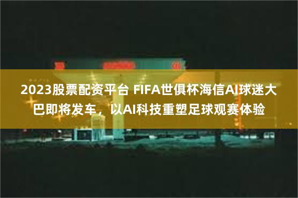2023股票配资平台 FIFA世俱杯海信AI球迷大巴即将发车，以AI科技重塑足球观赛体验