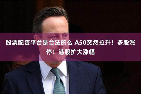 股票配资平台是合法的么 A50突然拉升！多股涨停！港股扩大涨幅