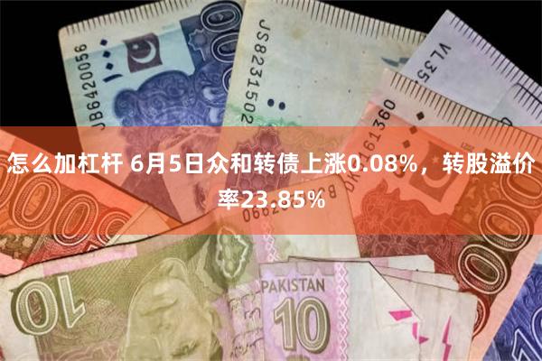 怎么加杠杆 6月5日众和转债上涨0.08%，转股溢价率23.85%