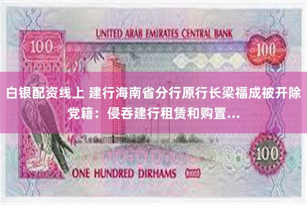 白银配资线上 建行海南省分行原行长梁福成被开除党籍：侵吞建行租赁和购置...