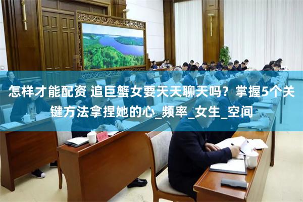怎样才能配资 追巨蟹女要天天聊天吗？掌握5个关键方法拿捏她的心_频率_女生_空间