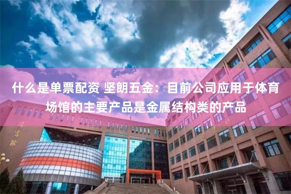 什么是单票配资 坚朗五金：目前公司应用于体育场馆的主要产品是金属结构类的产品