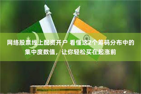 网络股票线上配资开户 看懂这2个筹码分布中的集中度数值，让你轻松买在起涨前