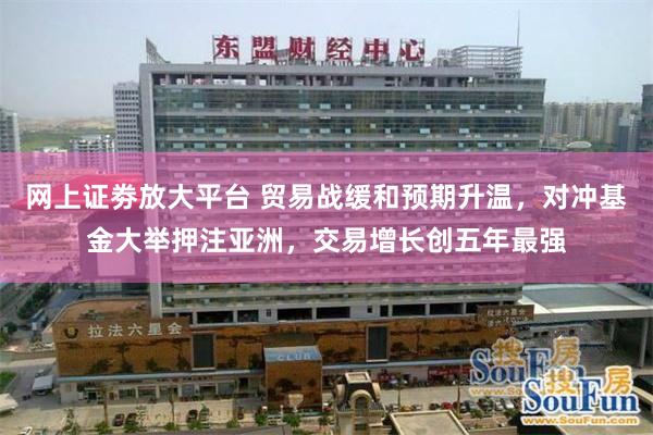 网上证劵放大平台 贸易战缓和预期升温，对冲基金大举押注亚洲，交易增长创五年最强