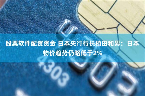 股票软件配资资金 日本央行行长植田和男：日本物价趋势仍略低于2%