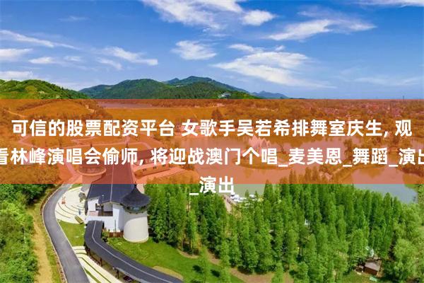 可信的股票配资平台 女歌手吴若希排舞室庆生, 观看林峰演唱会偷师, 将迎战澳门个唱_麦美恩_舞蹈_演出