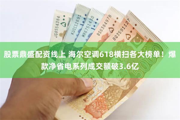 股票鼎盛配资线上 海尔空调618横扫各大榜单！爆款净省电系列成交额破3.6亿