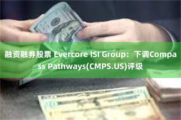 融资融券股票 Evercore ISI Group：下调Compass Pathways(CMPS.US)评级