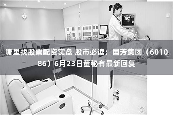 哪里找股票配资实盘 股市必读：国芳集团（601086）6月23日董秘有最新回复