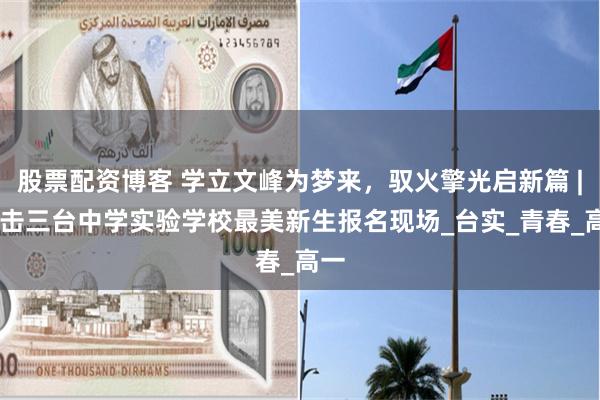 股票配资博客 学立文峰为梦来，驭火擎光启新篇 | 直击三台中学实验学校最美新生报名现场_台实_青春_高一
