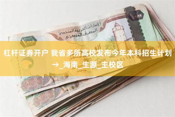 杠杆证券开户 我省多所高校发布今年本科招生计划→_海南_生源_主校区