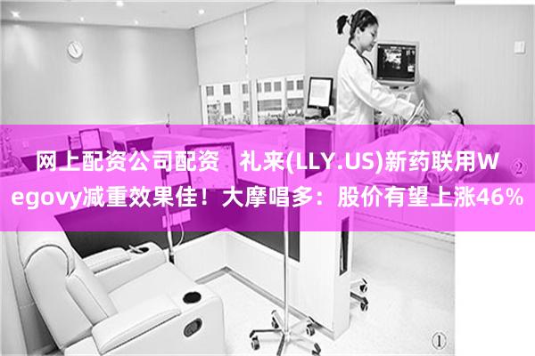 网上配资公司配资   礼来(LLY.US)新药联用Wegovy减重效果佳！大摩唱多：股价有望上涨46%