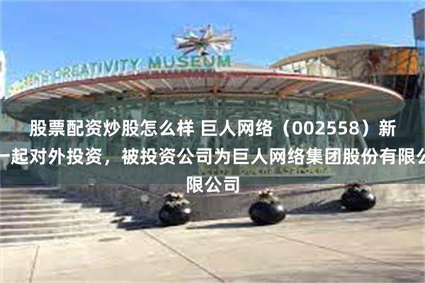 股票配资炒股怎么样 巨人网络（002558）新增一起对外投资，被投资公司为巨人网络集团股份有限公司