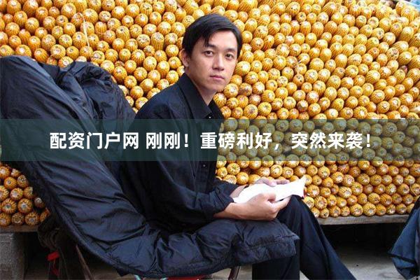 配资门户网 刚刚！重磅利好，突然来袭！
