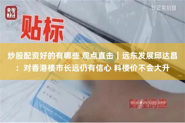 炒股配资好的有哪些 观点直击｜远东发展邱达昌：对香港楼市长远仍有信心 料楼价不会大升