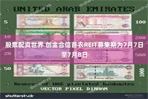 股票配资世界 创金合信首农REIT募集期为7月7日至7月8日