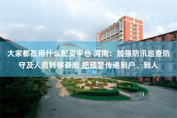 大家都在用什么配资平台 河南：加强防汛巡查防守及人员转移避险 把预警传递到户、到人