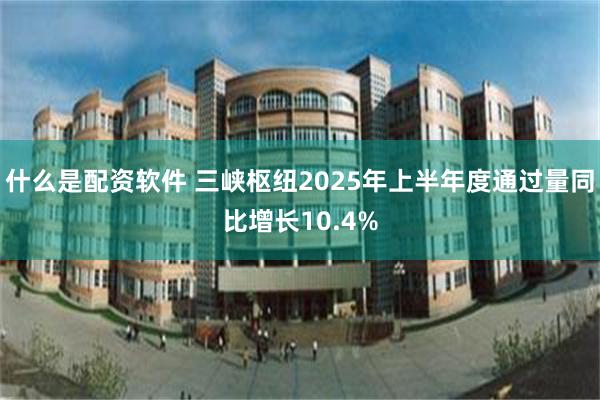 什么是配资软件 三峡枢纽2025年上半年度通过量同比增长10.4%