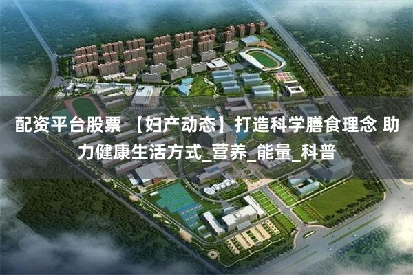 配资平台股票 【妇产动态】打造科学膳食理念 助力健康生活方式_营养_能量_科普
