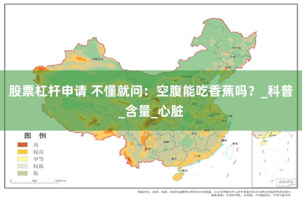 股票杠杆申请 不懂就问：空腹能吃香蕉吗？_科普_含量_心脏