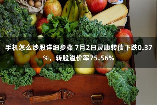 手机怎么炒股详细步骤 7月2日灵康转债下跌0.37%，转股溢价率75.56%