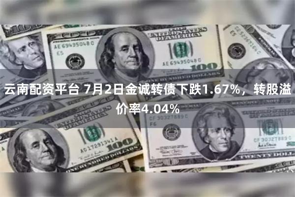 云南配资平台 7月2日金诚转债下跌1.67%，转股溢价率4.04%