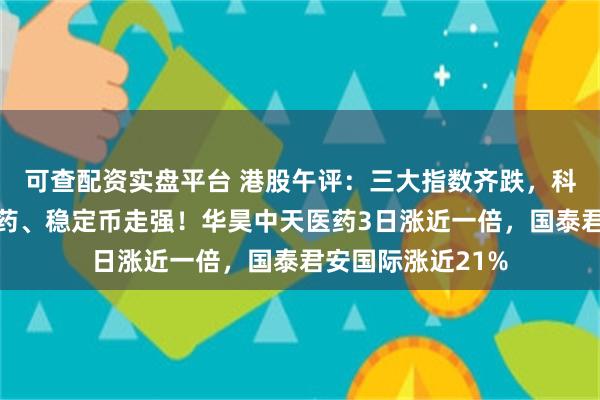 可查配资实盘平台 港股午评：三大指数齐跌，科技股低迷，创新药、稳定币走强！华昊中天医药3日涨近一倍，国泰君安国际涨近21%