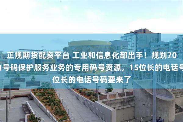 正规期货配资平台 工业和信息化部出手！规划700号段作为号码保护服务业务的专用码号资源，15位长的电话号码要来了