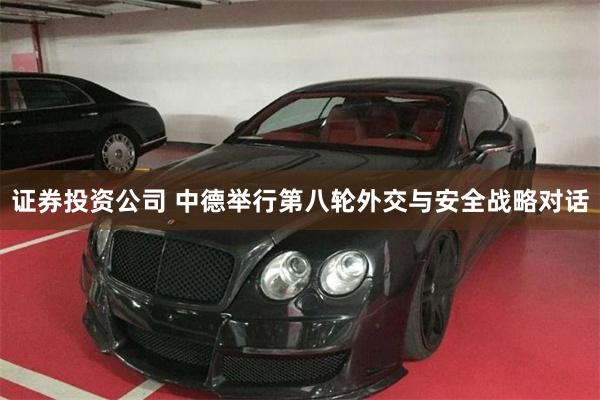 证券投资公司 中德举行第八轮外交与安全战略对话
