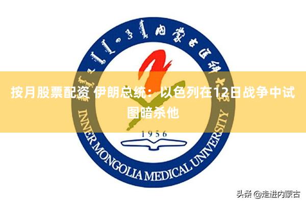按月股票配资 伊朗总统：以色列在12日战争中试图暗杀他