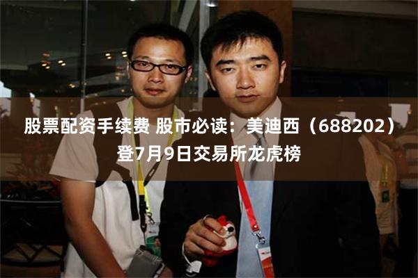 股票配资手续费 股市必读：美迪西（688202）登7月9日交易所龙虎榜