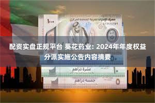 配资实盘正规平台 葵花药业: 2024年年度权益分派实施公告内容摘要