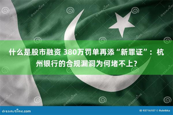 什么是股市融资 380万罚单再添“新罪证”：杭州银行的合规漏洞为何堵不上？