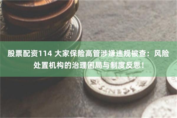 股票配资114 大家保险高管涉嫌违规被查：风险处置机构的治理困局与制度反思！
