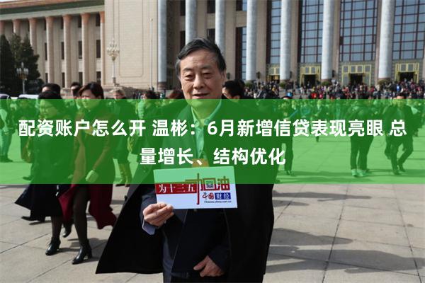 配资账户怎么开 温彬：6月新增信贷表现亮眼 总量增长、结构优化