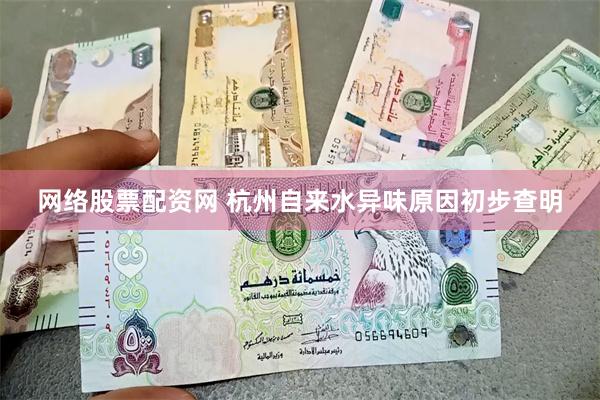 网络股票配资网 杭州自来水异味原因初步查明