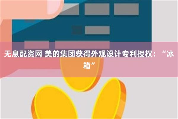 无息配资网 美的集团获得外观设计专利授权：“冰箱”