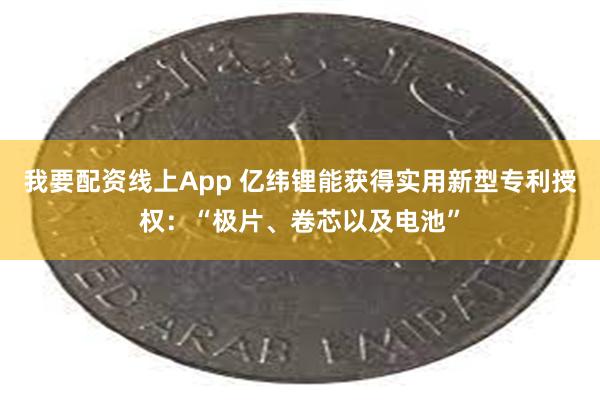 我要配资线上App 亿纬锂能获得实用新型专利授权：“极片、卷芯以及电池”