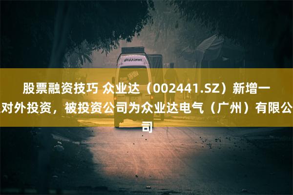 股票融资技巧 众业达（002441.SZ）新增一起对外投资，被投资公司为众业达电气（广州）有限公司