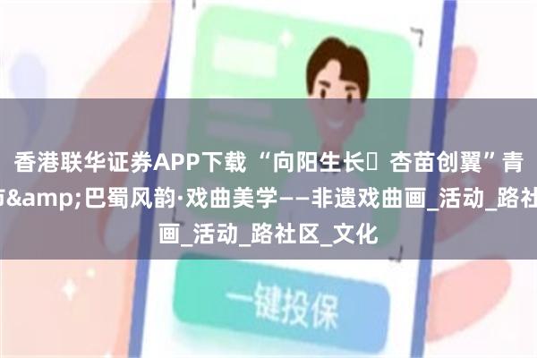 香港联华证券APP下载 “向阳生长・杏苗创翼”青少年集市&巴蜀风韵·戏曲美学——非遗戏曲画_活动_路社区_文化