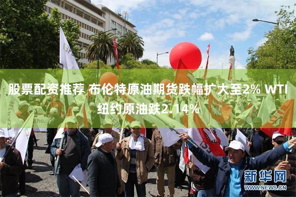 股票配资推荐 布伦特原油期货跌幅扩大至2% WTI纽约原油跌2.14%