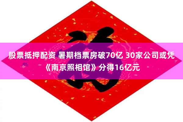 股票抵押配资 暑期档票房破70亿 30家公司或凭《南京照相馆》分得16亿元