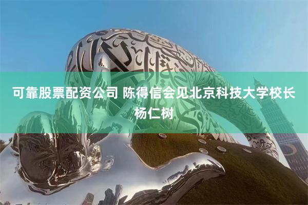 可靠股票配资公司 陈得信会见北京科技大学校长杨仁树