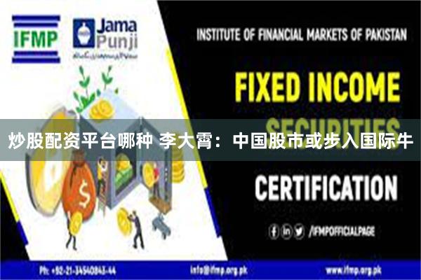 炒股配资平台哪种 李大霄：中国股市或步入国际牛