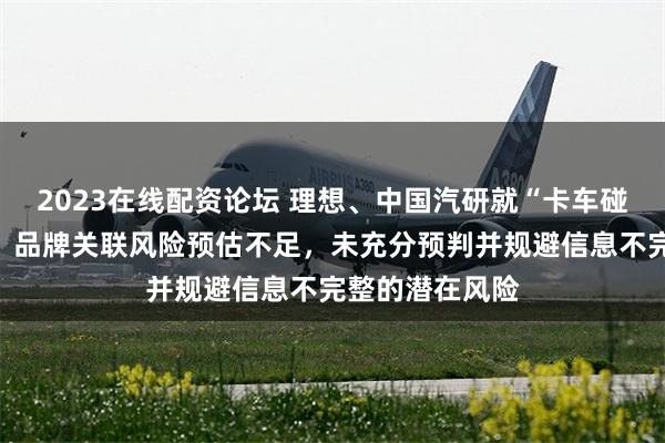 2023在线配资论坛 理想、中国汽研就“卡车碰撞测试”致歉：品牌关联风险预估不足，未充分预判并规避信息不完整的潜在风险